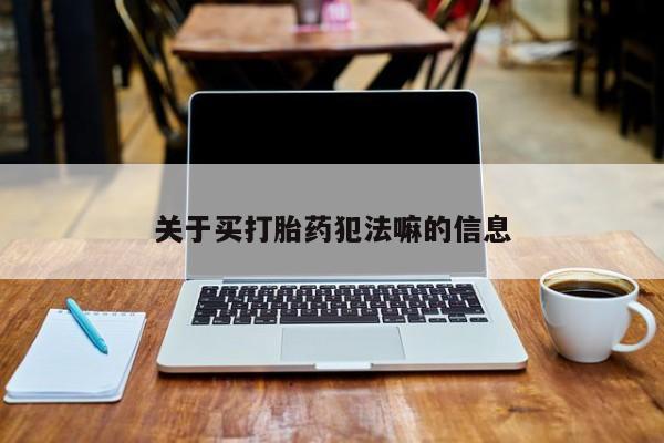 流产药联系方式关于买打胎药犯法嘛的信息