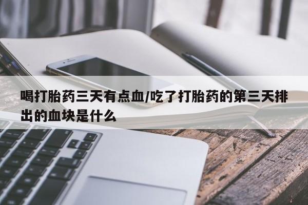 流产药联系方式喝打胎药三天有点血/吃了打胎药的第三天排出的血块是什么