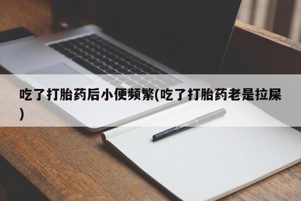 流产药联系方式吃了打胎药后小便频繁(吃了打胎药老是拉屎)