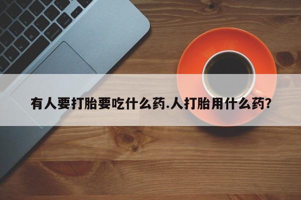 流产药联系方式有人要打胎要吃什么药.人打胎用什么药？