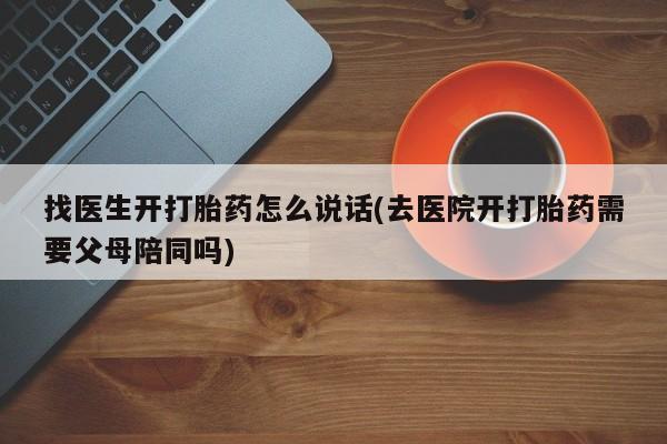 流产药联系方式找医生开打胎药怎么说话(去医院开打胎药需要父母陪同吗)