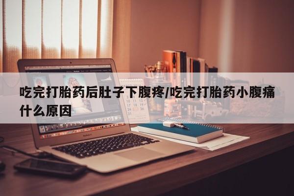 流产药联系方式吃完打胎药后肚子下腹疼/吃完打胎药小腹痛什么原因