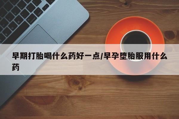 流产药联系方式早期打胎喝什么药好一点/早孕堕胎服用什么药