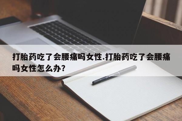 流产药联系方式打胎药吃了会腰痛吗女性.打胎药吃了会腰痛吗女性怎么办？