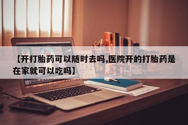 流产药联系方式【开打胎药可以随时去吗,医院开的打胎药是在家就可以吃吗】