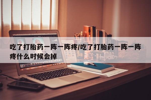 流产药联系方式吃了打胎药一阵一阵疼/吃了打胎药一阵一阵疼什么时候会掉