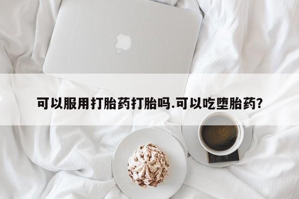 流产药联系方式可以服用打胎药打胎吗.可以吃堕胎药？