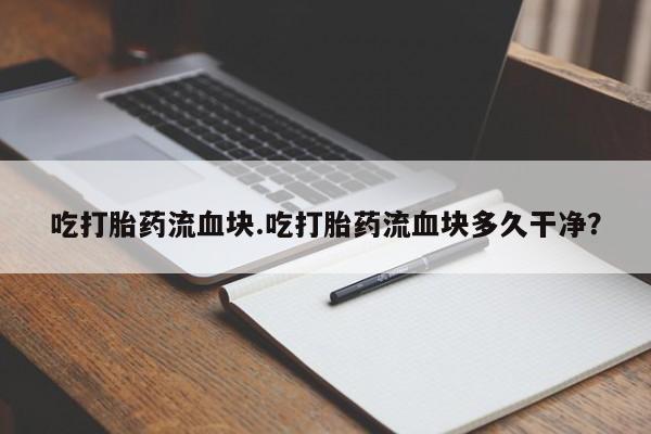 流产药联系方式吃打胎药流血块.吃打胎药流血块多久干净？