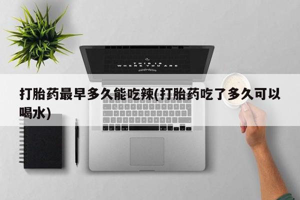 流产药联系方式打胎药最早多久能吃辣(打胎药吃了多久可以喝水)