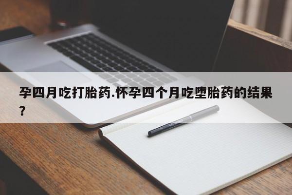 流产药联系方式孕四月吃打胎药.怀孕四个月吃堕胎药的结果？