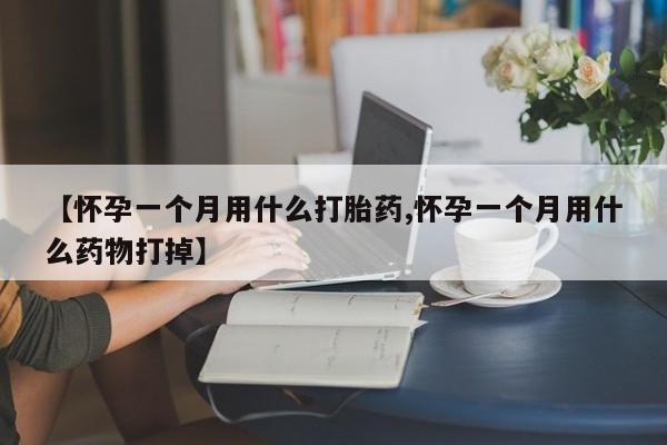 流产药联系方式【怀孕一个月用什么打胎药,怀孕一个月用什么药物打掉】