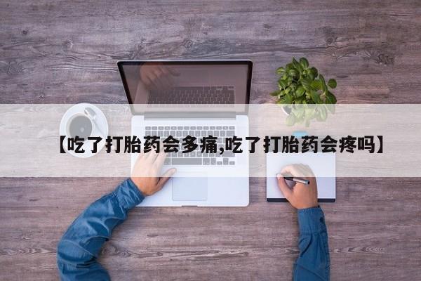 流产药联系方式【吃了打胎药会多痛,吃了打胎药会疼吗】