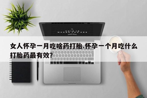 流产药联系方式女人怀孕一月吃啥药打胎.怀孕一个月吃什么打胎药最有效？