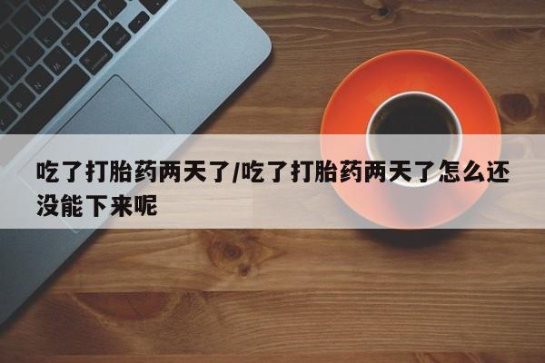 流产药联系方式吃了打胎药两天了/吃了打胎药两天了怎么还没能下来呢