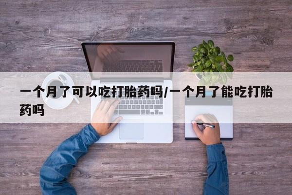 流产药联系方式一个月了可以吃打胎药吗/一个月了能吃打胎药吗