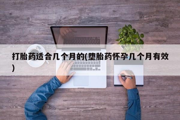 流产药联系方式打胎药适合几个月的(堕胎药怀孕几个月有效)