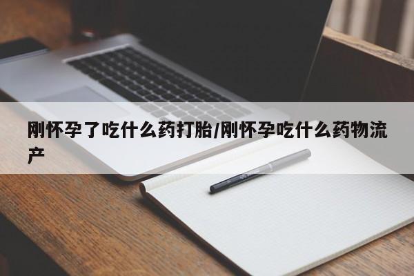 流产药联系方式刚怀孕了吃什么药打胎/刚怀孕吃什么药物流产