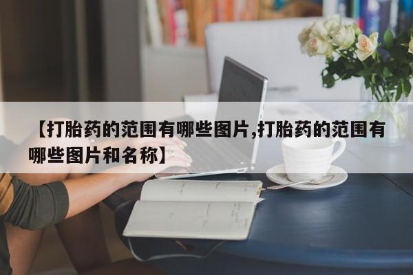 流产药联系方式【打胎药的范围有哪些图片,打胎药的范围有哪些图片和名称】