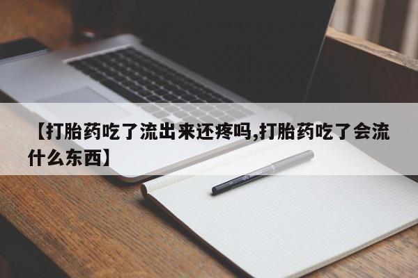 流产药联系方式【打胎药吃了流出来还疼吗,打胎药吃了会流什么东西】