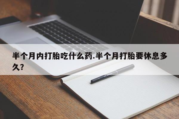 流产药联系方式半个月内打胎吃什么药.半个月打胎要休息多久？