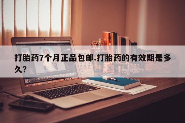 流产药联系方式打胎药7个月正品包邮.打胎药的有效期是多久？