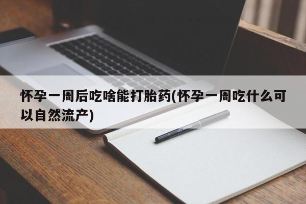 流产药联系方式怀孕一周后吃啥能打胎药(怀孕一周吃什么可以自然流产)
