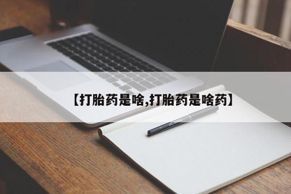 流产药联系方式【打胎药是啥,打胎药是啥药】