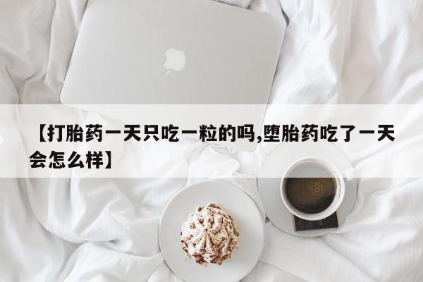 流产药联系方式【打胎药一天只吃一粒的吗,堕胎药吃了一天会怎么样】