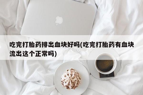 流产药联系方式吃完打胎药排出血块好吗(吃完打胎药有血块流出这个正常吗)