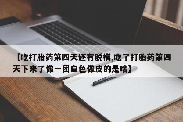 流产药联系方式【吃打胎药第四天还有脱模,吃了打胎药第四天下来了像一团白色像皮的是啥】
