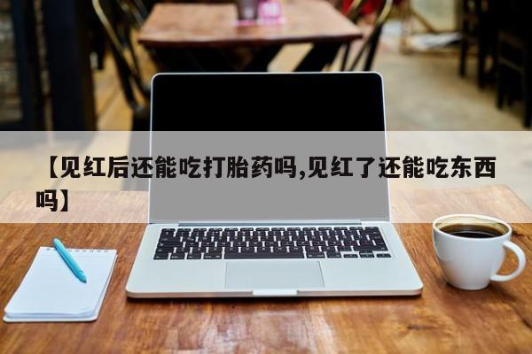 流产药联系方式【见红后还能吃打胎药吗,见红了还能吃东西吗】