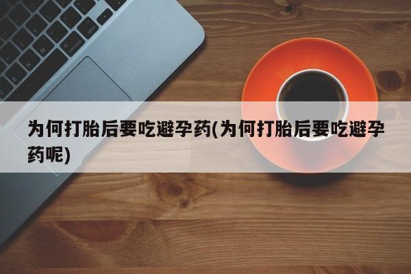 流产药联系方式为何打胎后要吃避孕药(为何打胎后要吃避孕药呢)