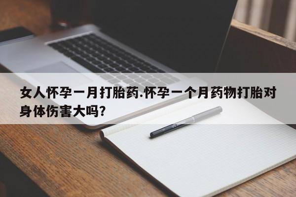 流产药联系方式女人怀孕一月打胎药.怀孕一个月药物打胎对身体伤害大吗？