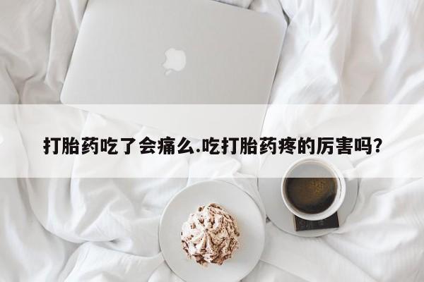 流产药联系方式打胎药吃了会痛么.吃打胎药疼的厉害吗？