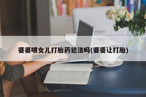 流产药联系方式婆婆喂女儿打胎药犯法吗(婆婆让打胎)