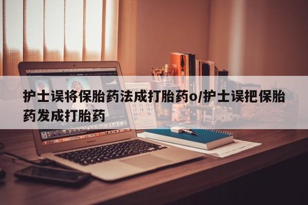 流产药联系方式护士误将保胎药法成打胎药o/护士误把保胎药发成打胎药