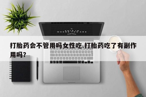 流产药联系方式打胎药会不管用吗女性吃.打胎药吃了有副作用吗？