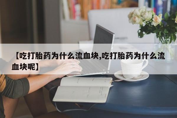 流产药联系方式【吃打胎药为什么流血块,吃打胎药为什么流血块呢】