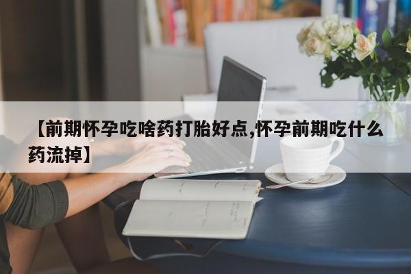 流产药联系方式【前期怀孕吃啥药打胎好点,怀孕前期吃什么药流掉】