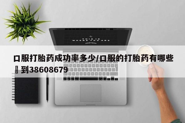 流产药联系方式口服打胎药成功率多少/口服的打胎药有哪些▪到38608679