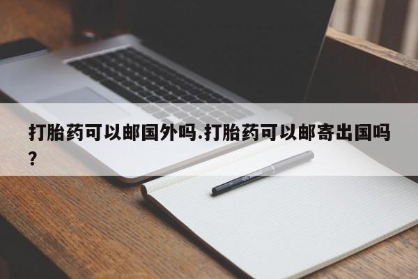 流产药联系方式打胎药可以邮国外吗.打胎药可以邮寄出国吗？