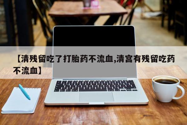 流产药联系方式【清残留吃了打胎药不流血,清宫有残留吃药不流血】
