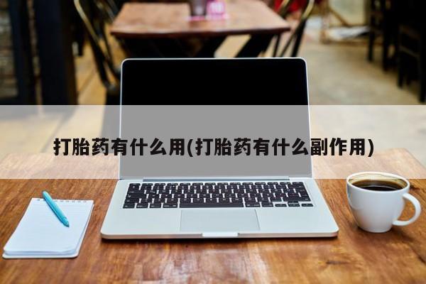 流产药联系方式打胎药有什么用(打胎药有什么副作用)