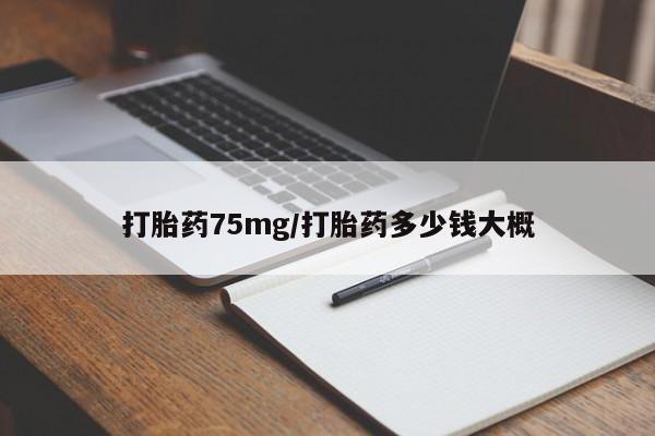 流产药联系方式打胎药75mg/打胎药多少钱大概