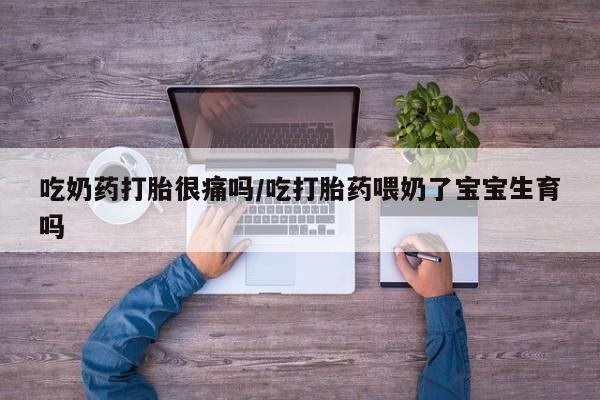 流产药联系方式吃奶药打胎很痛吗/吃打胎药喂奶了宝宝生育吗