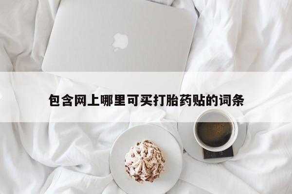 流产药联系方式包含网上哪里可买打胎药贴的词条