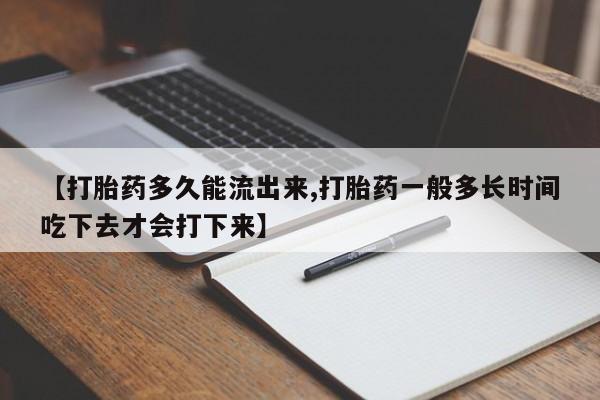 流产药联系方式【打胎药多久能流出来,打胎药一般多长时间吃下去才会打下来】