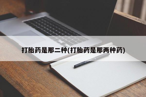 流产药联系方式打胎药是那二种(打胎药是那两种药)