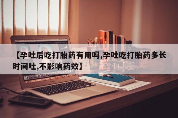 流产药联系方式【孕吐后吃打胎药有用吗,孕吐吃打胎药多长时间吐,不影响药效】