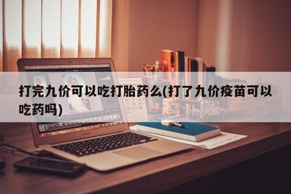 流产药联系方式打完九价可以吃打胎药么(打了九价疫苗可以吃药吗)